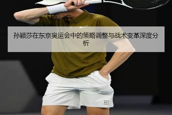 孙颖莎在东京奥运会中的策略调整与战术变革深度分析
