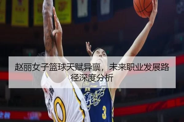 赵丽女子篮球天赋异禀，未来职业发展路径深度分析